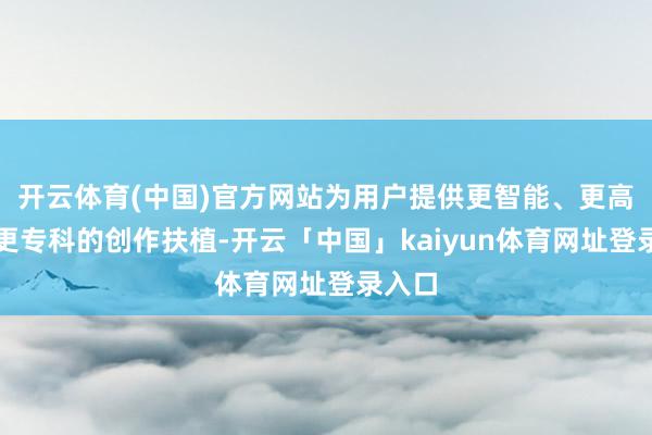 开云体育(中国)官方网站为用户提供更智能、更高效、更专科的创作扶植-开云「中国」kaiyun体育网址登录入口