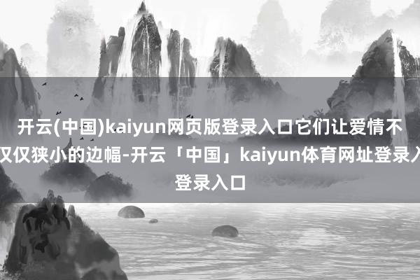 开云(中国)kaiyun网页版登录入口它们让爱情不再仅仅狭小的边幅-开云「中国」kaiyun体育网址登录入口