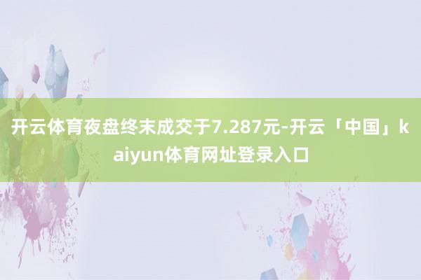 开云体育夜盘终末成交于7.287元-开云「中国」kaiyun体育网址登录入口
