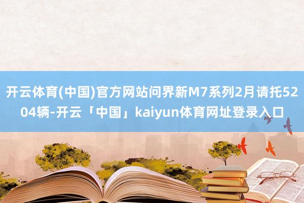 开云体育(中国)官方网站问界新M7系列2月请托5204辆-开云「中国」kaiyun体育网址登录入口