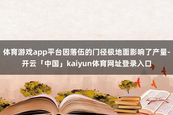 体育游戏app平台因落伍的门径极地面影响了产量-开云「中国」kaiyun体育网址登录入口
