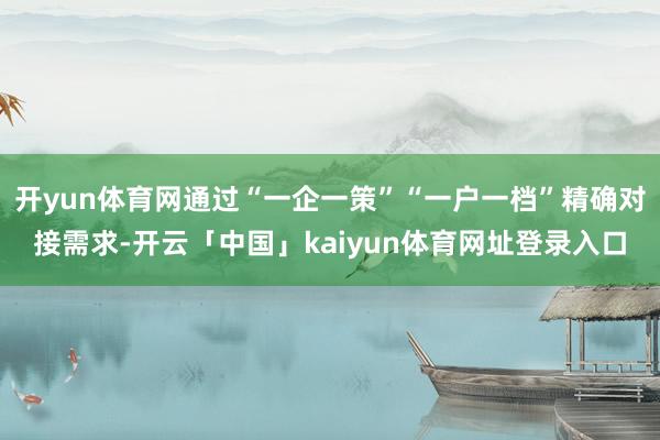 开yun体育网通过“一企一策”“一户一档”精确对接需求-开云「中国」kaiyun体育网址登录入口