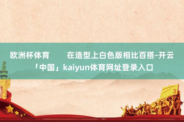 欧洲杯体育        在造型上白色版相比百搭-开云「中国」kaiyun体育网址登录入口