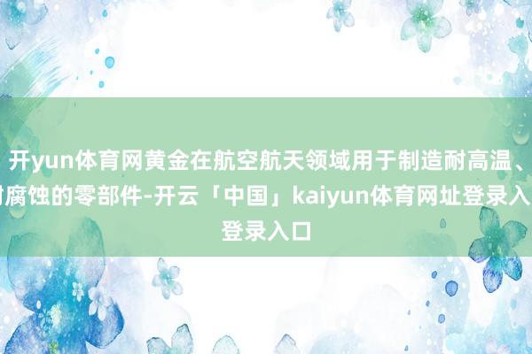 开yun体育网黄金在航空航天领域用于制造耐高温、耐腐蚀的零部件-开云「中国」kaiyun体育网址登录入口