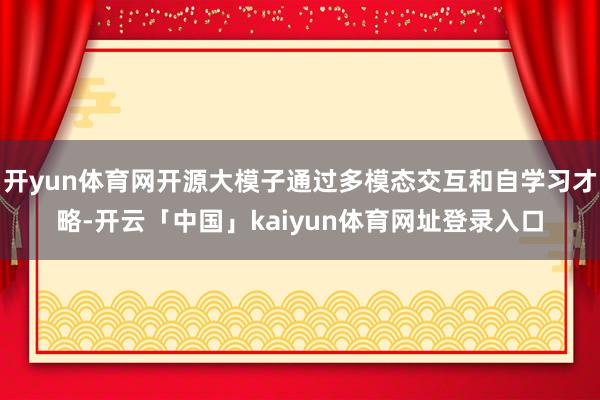 开yun体育网开源大模子通过多模态交互和自学习才略-开云「中国」kaiyun体育网址登录入口
