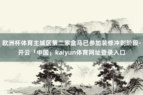 欧洲杯体育主城区第二家盒马已参加装修冲刺阶段-开云「中国」kaiyun体育网址登录入口