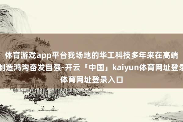 体育游戏app平台我场地的华工科技多年来在高端装备制造鸿沟奋发自强-开云「中国」kaiyun体育网址登录入口