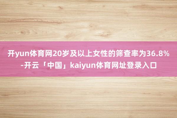 开yun体育网20岁及以上女性的筛查率为36.8%-开云「中国」kaiyun体育网址登录入口
