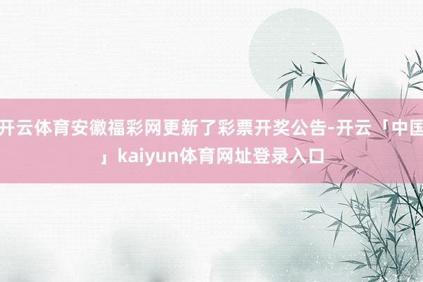开云体育安徽福彩网更新了彩票开奖公告-开云「中国」kaiyun体育网址登录入口