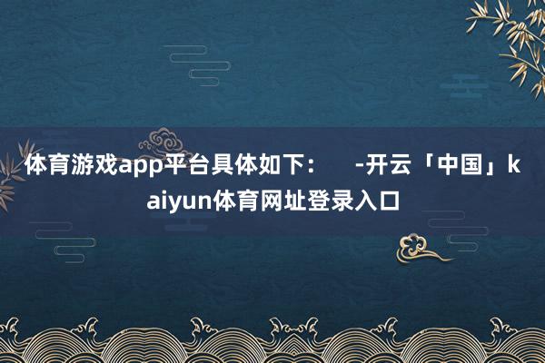 体育游戏app平台具体如下：    -开云「中国」kaiyun体育网址登录入口