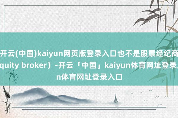开云(中国)kaiyun网页版登录入口也不是股票经纪商（equity broker）-开云「中国」kaiyun体育网址登录入口