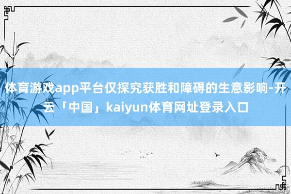 体育游戏app平台仅探究获胜和障碍的生意影响-开云「中国」kaiyun体育网址登录入口