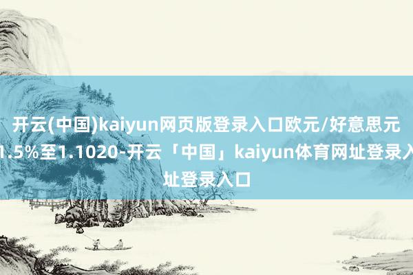 开云(中国)kaiyun网页版登录入口　　欧元/好意思元涨1.5%至1.1020-开云「中国」kaiyun体育网址登录入口
