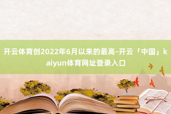 开云体育创2022年6月以来的最高-开云「中国」kaiyun体育网址登录入口
